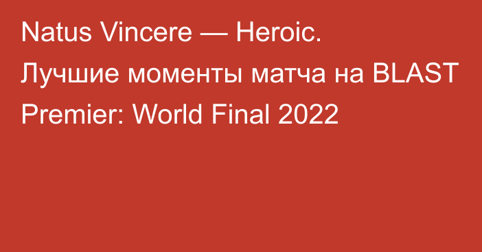 Natus Vincere — Heroic. Лучшие моменты матча на BLAST Premier: World Final 2022