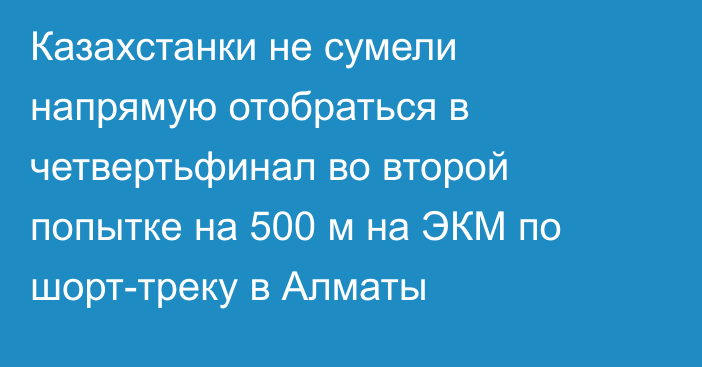 Казахстанки не сумели напрямую отобраться в четвертьфинал во второй попытке на 500 м на ЭКМ по шорт-треку в Алматы