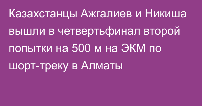 Казахстанцы Ажгалиев и Никиша вышли в четвертьфинал второй попытки на 500 м на ЭКМ по шорт-треку в Алматы