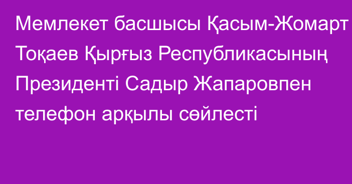 Мемлекет басшысы Қасым-Жомарт Тоқаев Қырғыз Республикасының Президенті Садыр Жапаровпен телефон арқылы сөйлесті