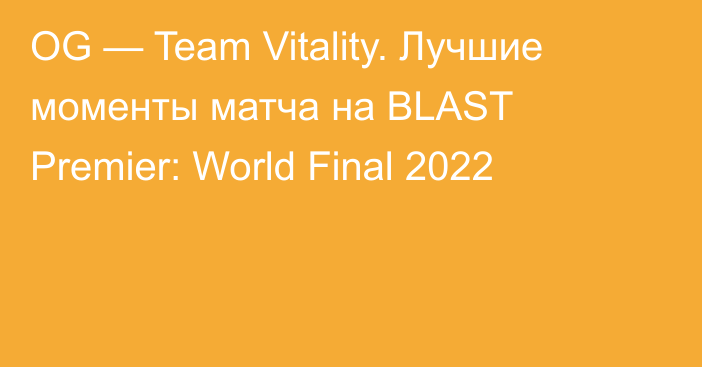 OG — Team Vitality. Лучшие моменты матча на BLAST Premier: World Final 2022
