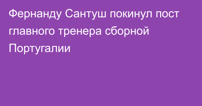 Фернанду Сантуш покинул пост главного тренера сборной Португалии