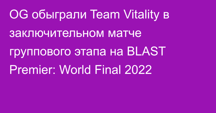 OG обыграли Team Vitality в заключительном матче группового этапа на BLAST Premier: World Final 2022