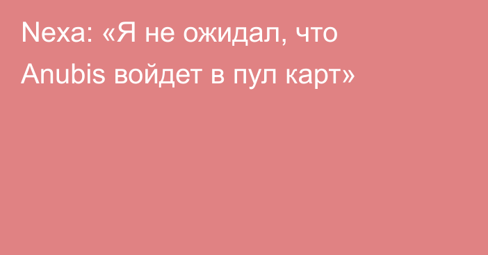 Nexa: «Я не ожидал, что Anubis войдет в пул карт»