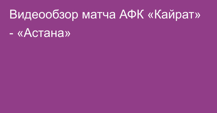 Видеообзор матча АФК «Кайрат» - «Астана»