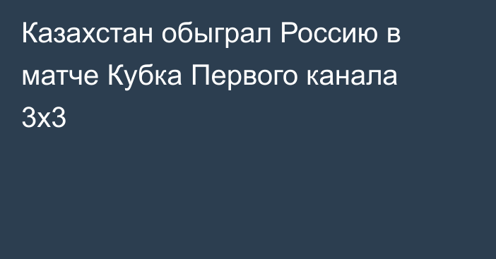 Казахстан обыграл Россию в матче Кубка Первого канала 3х3