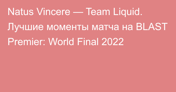 Natus Vincere — Team Liquid. Лучшие моменты матча на BLAST Premier: World Final 2022
