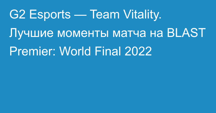 G2 Esports — Team Vitality. Лучшие моменты матча на BLAST Premier: World Final 2022