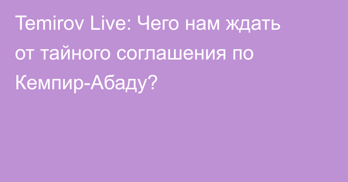 Temirov Live: Чего нам ждать от тайного соглашения по Кемпир-Абаду?