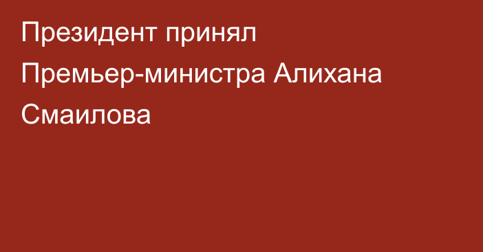 Президент принял Премьер-министра Алихана Смаилова