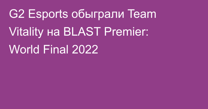 G2 Esports обыграли Team Vitality на BLAST Premier: World Final 2022