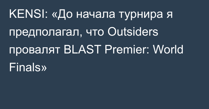 KENSI: «До начала турнира я предполагал, что Outsiders провалят BLAST Premier: World Finals»