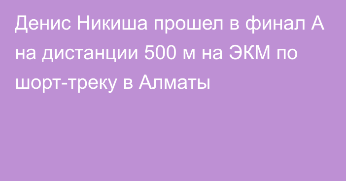 Денис Никиша прошел в финал А на дистанции 500 м на ЭКМ по шорт-треку в Алматы