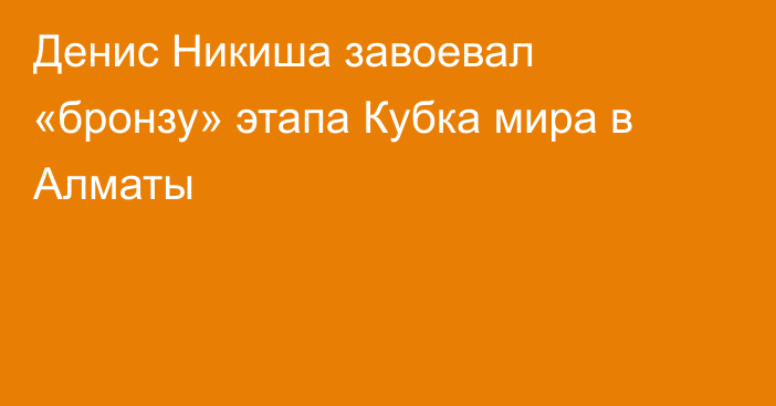 Денис Никиша завоевал «бронзу» этапа Кубка мира в Алматы