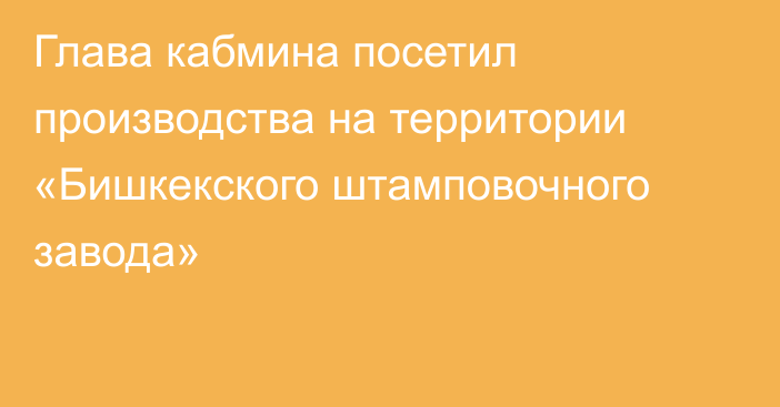 Глава кабмина посетил производства на территории «Бишкекского штамповочного завода»