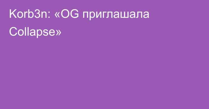 Korb3n: «OG приглашала Collapse»