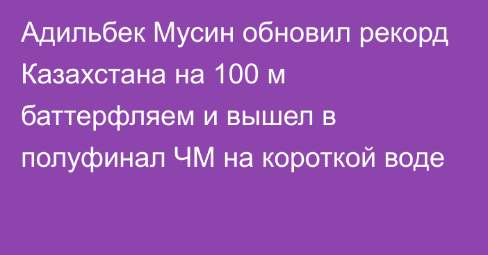 Адильбек Мусин обновил рекорд Казахстана на 100 м баттерфляем и вышел в полуфинал ЧМ на короткой воде