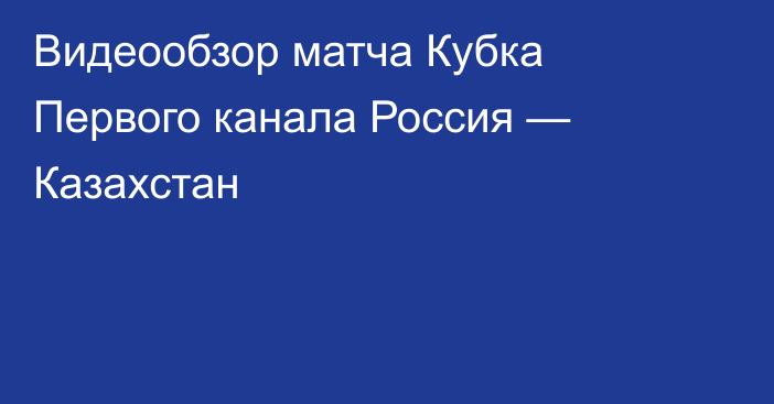 Видеообзор матча Кубка Первого канала Россия — Казахстан