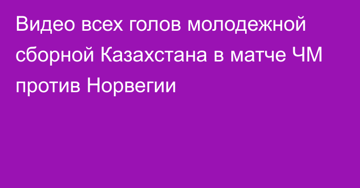 Видео всех голов молодежной сборной Казахстана в матче ЧМ против Норвегии