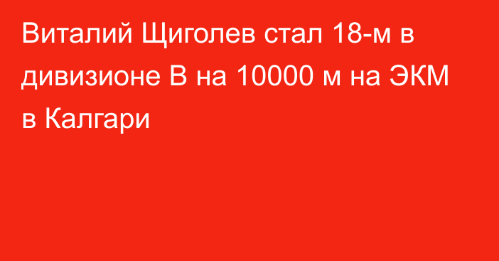 Виталий Щиголев стал 18-м в дивизионе B на 10000 м на ЭКМ в Калгари