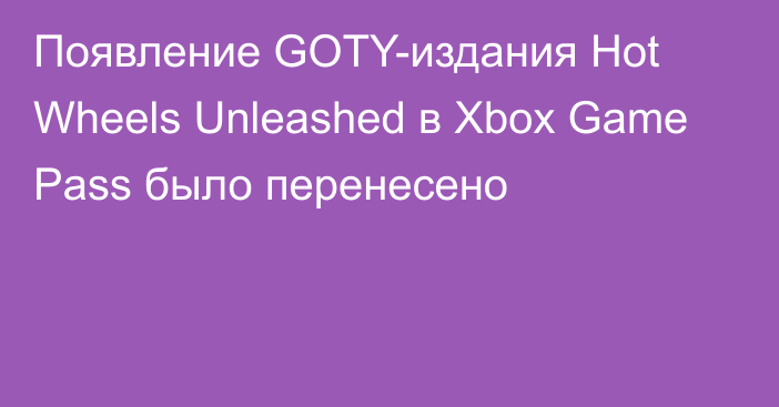 Появление GOTY-издания Hot Wheels Unleashed в Xbox Game Pass было перенесено