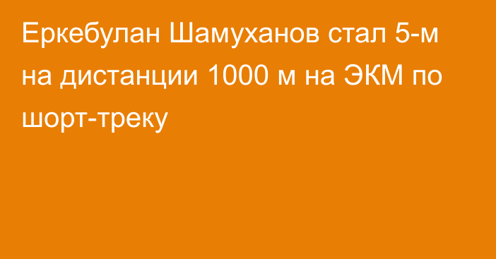 Еркебулан Шамуханов стал 5-м на дистанции 1000 м на ЭКМ по шорт-треку