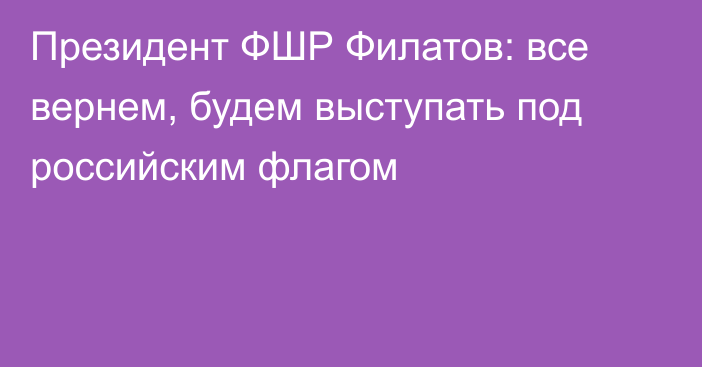 Президент ФШР Филатов: все вернем, будем выступать под российским флагом