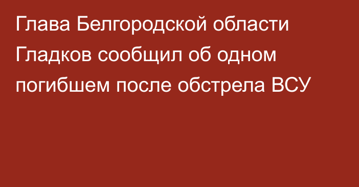Глава Белгородской области Гладков сообщил об одном погибшем после обстрела ВСУ