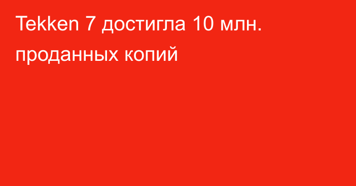 Tekken 7 достигла 10 млн. проданных копий