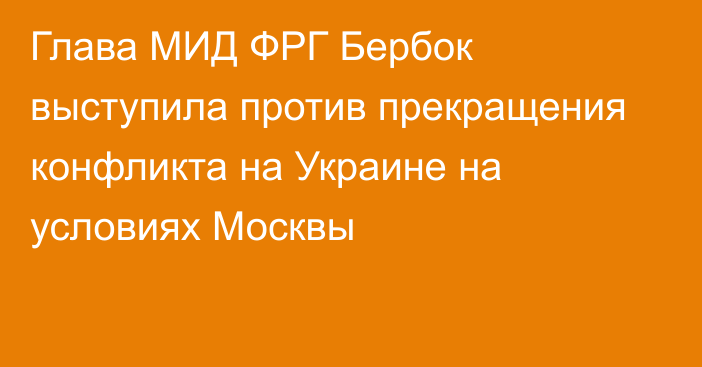 Глава МИД ФРГ Бербок выступила против прекращения конфликта на Украине на условиях Москвы