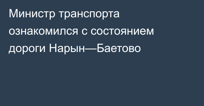 Министр транспорта ознакомился с состоянием дороги Нарын—Баетово