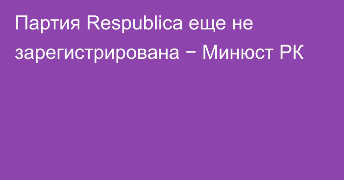 Партия Respublica еще не зарегистрирована − Минюст РК