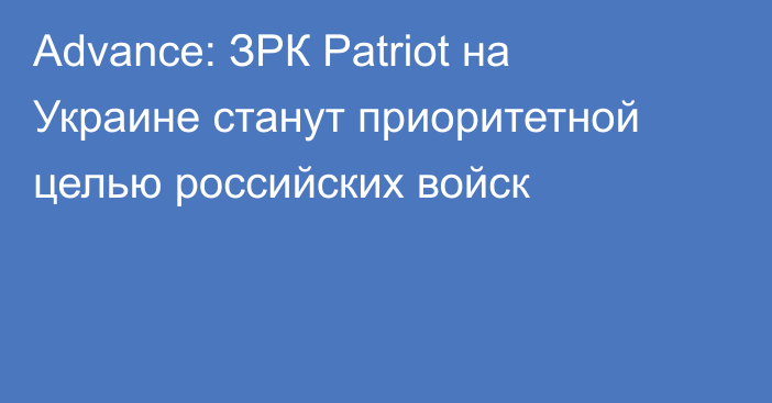 Advance: ЗРК Patriot на Украине станут приоритетной целью российских войск