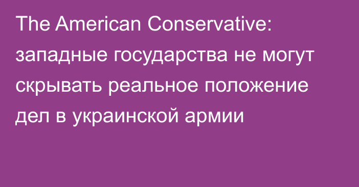 The American Conservative: западные государства не могут скрывать реальное положение дел в украинской армии