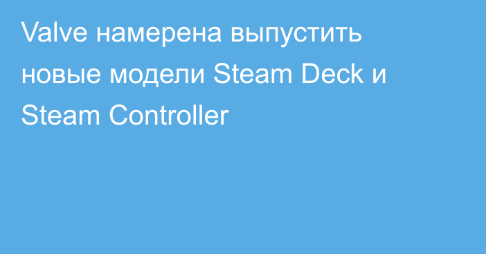 Valve намерена выпустить новые модели Steam Deck и Steam Controller