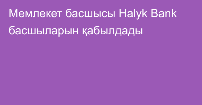 Мемлекет басшысы Halyk Bank басшыларын қабылдады