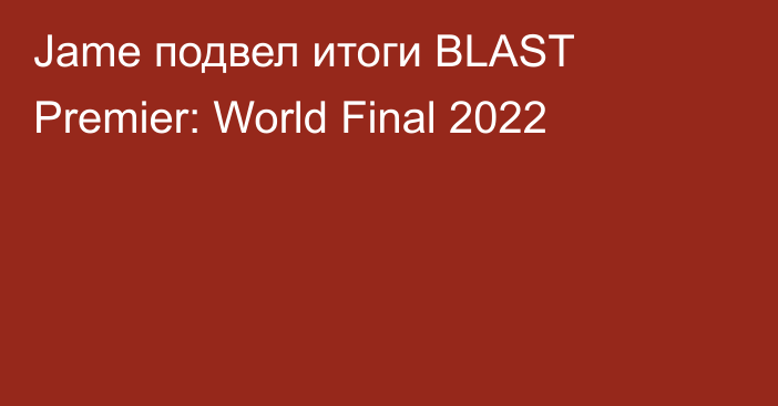 Jame подвел итоги BLAST Premier: World Final 2022