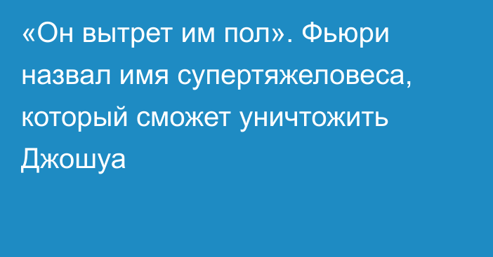 «Он вытрет им пол». Фьюри назвал имя супертяжеловеса, который сможет уничтожить Джошуа