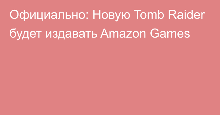 Официально: Новую Tomb Raider будет издавать Amazon Games