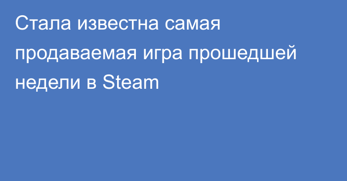 Стала известна самая продаваемая игра прошедшей недели в Steam