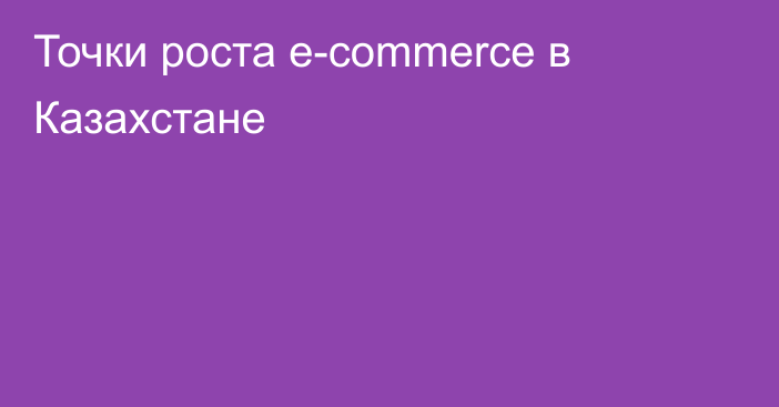 Точки роста e-commerce в Казахстане