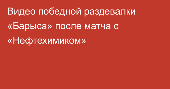 Видео победной раздевалки «Барыса» после матча с «Нефтехимиком»