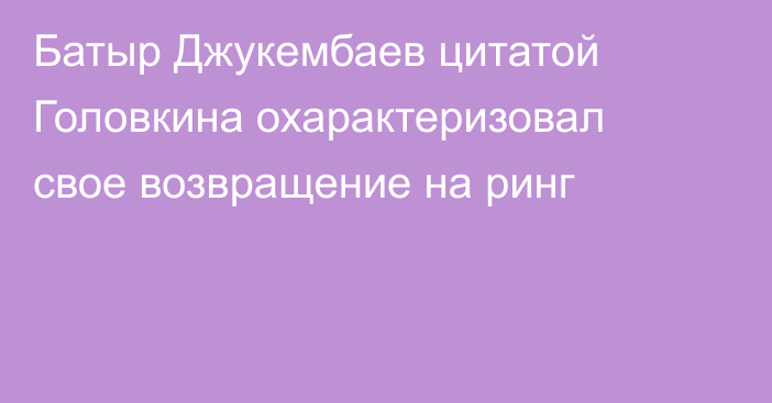 Батыр Джукембаев цитатой Головкина охарактеризовал свое возвращение на ринг