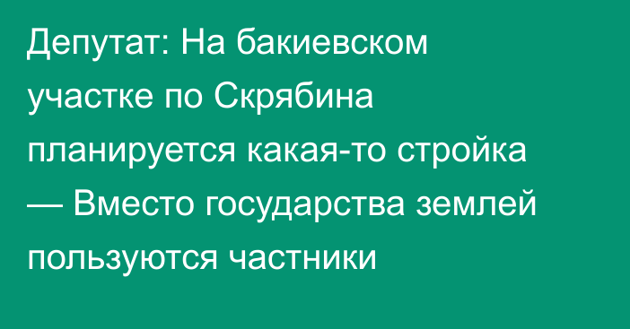 Депутат: На бакиевском участке по Скрябина планируется какая-то стройка — Вместо государства землей пользуются частники