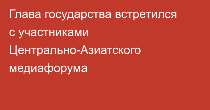 Глава государства встретился с участниками Центрально-Азиатского медиафорума