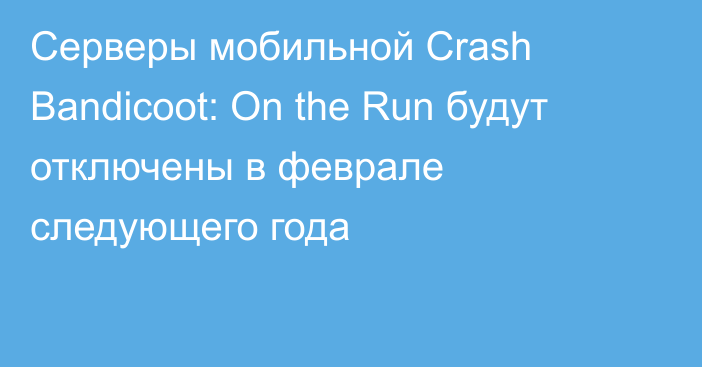 Серверы мобильной Crash Bandicoot: On the Run будут отключены в феврале следующего года