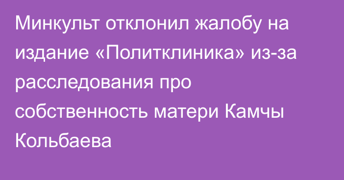 Минкульт отклонил жалобу на издание «Политклиника» из-за расследования про собственность матери Камчы Кольбаева