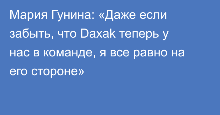 Мария Гунина: «Даже если забыть, что Daxak теперь у нас в команде, я все равно на его стороне»