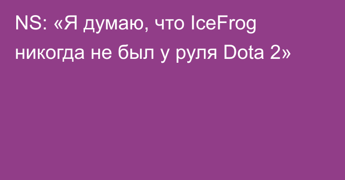 NS: «Я думаю, что IceFrog никогда не был у руля Dota 2»
