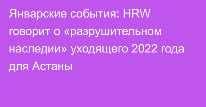 Январские события: HRW говорит о «разрушительном наследии» уходящего 2022 года для Астаны